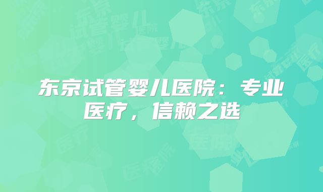 东京试管婴儿医院:专业医疗,信赖之选