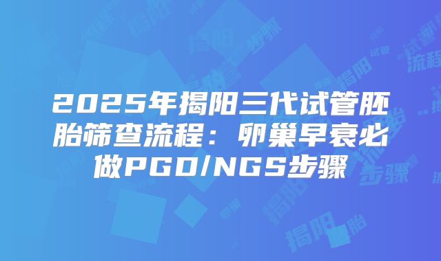 2025年揭阳三代试管胚胎筛查流程:卵巢早衰必做PGD/NGS步骤
