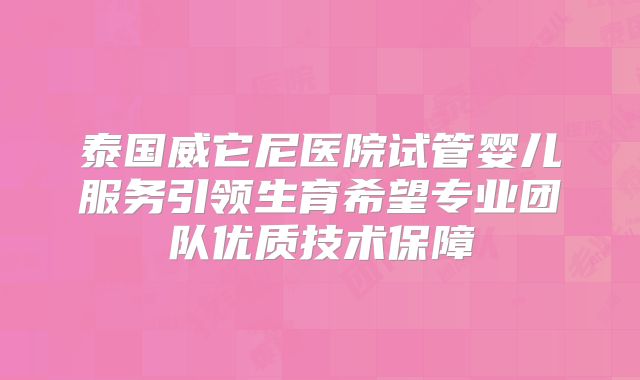 泰国威它尼医院试管婴儿服务引领生育希望专业团队优质技术保障