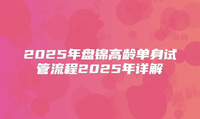2025年盘锦高龄单身试管流程2025年详解