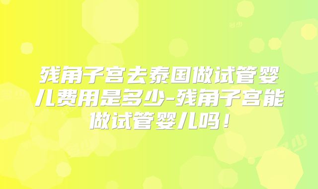 残角子宫去泰国做试管婴儿费用是多少-残角子宫能做试管婴儿吗!