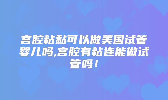 宫腔粘黏可以做美国试管婴儿吗,宫腔有粘连能做试管吗!