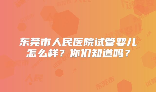 东莞市人民医院试管婴儿怎么样？你们知道吗？