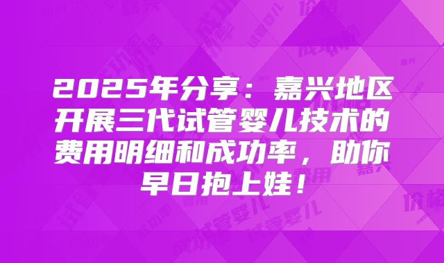 2025年分享:嘉兴地区开展三代试管婴儿技术的费用明细和成功率,助你早日抱上娃!