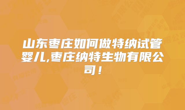 山东枣庄如何做特纳试管婴儿,枣庄纳特生物有限公司!