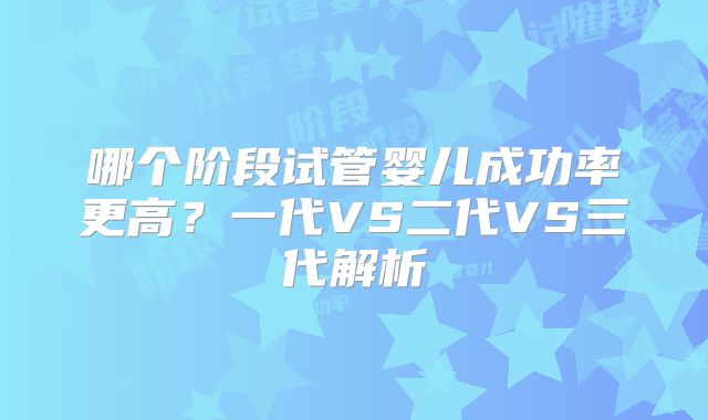 哪个阶段试管婴儿成功率更高？一代VS二代VS三代解析