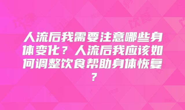 人流后我需要注意哪些身体变化?人流后我应该如何调整饮食帮助身体恢复?
