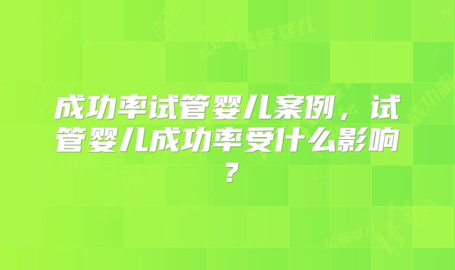 成功率试管婴儿案例，试管婴儿成功率受什么影响？
