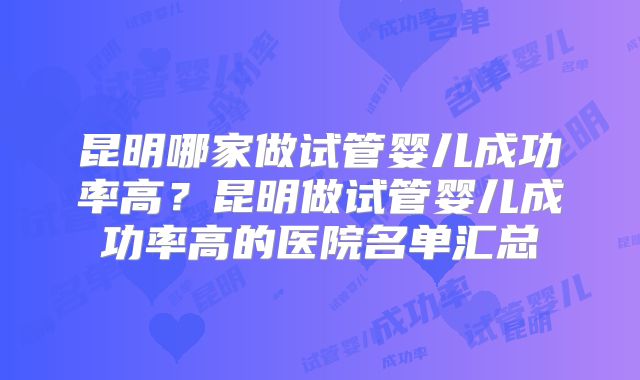 昆明哪家做试管婴儿成功率高？昆明做试管婴儿成功率高的医院名单汇总