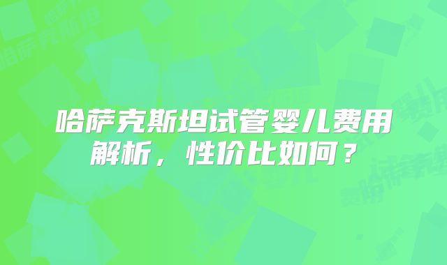 哈萨克斯坦试管婴儿费用解析,性价比如何?