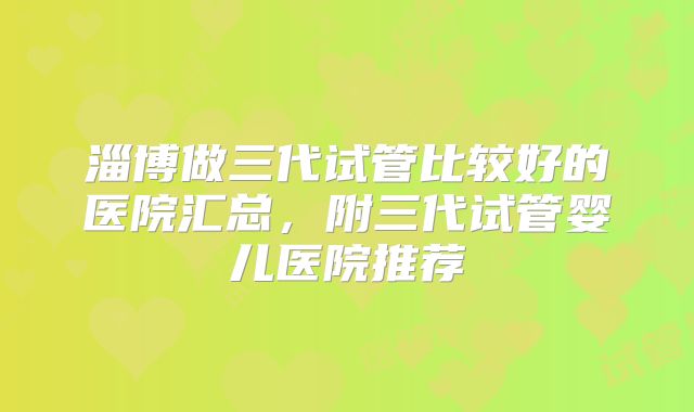 淄博做三代试管比较好的医院汇总,附三代试管婴儿医院推荐