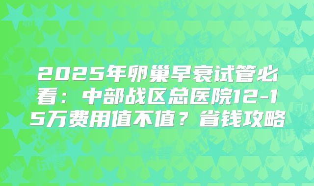 2025年卵巢早衰试管必看:中部战区总医院12-15万费用值不值?省钱攻略