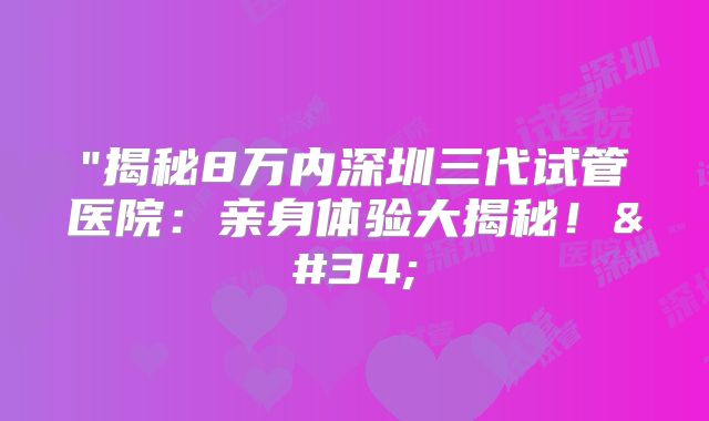 "揭秘8万内深圳三代试管医院：亲身体验大揭秘！"
