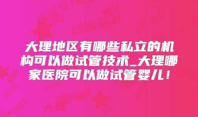 大理地区有哪些私立的机构可以做试管技术_大理哪家医院可以做试管婴儿!