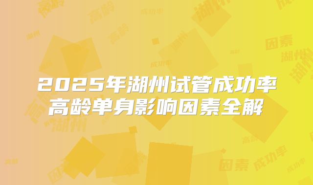 2025年湖州试管成功率高龄单身影响因素全解