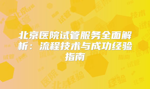 北京医院试管服务全面解析:流程技术与成功经验指南
