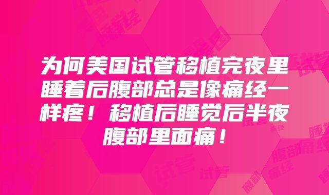 为何美国试管移植完夜里睡着后腹部总是像痛经一样疼!移植后睡觉后半夜腹部里面痛!