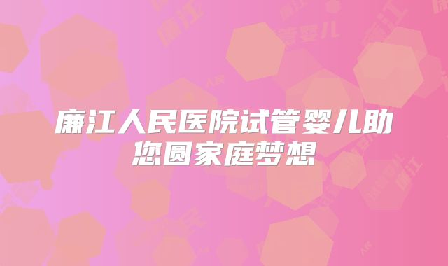廉江人民医院试管婴儿助您圆家庭梦想