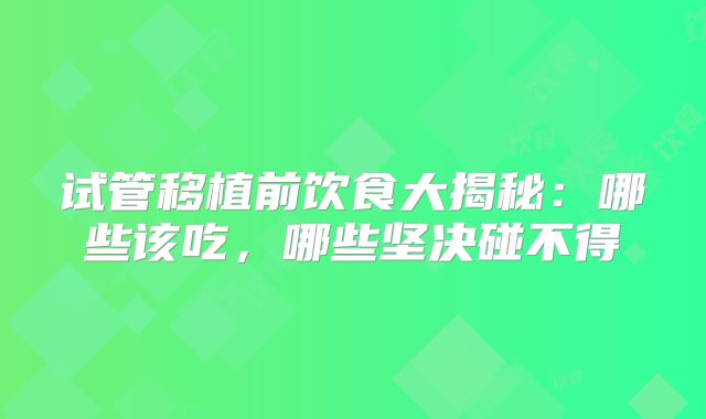 试管移植前饮食大揭秘:哪些该吃,哪些坚决碰不得
