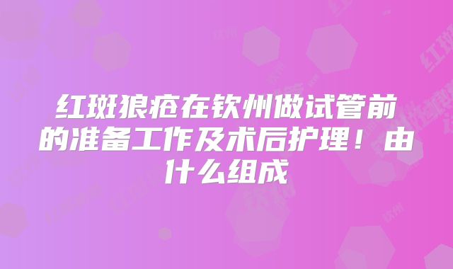 红斑狼疮在钦州做试管前的准备工作及术后护理！由什么组成