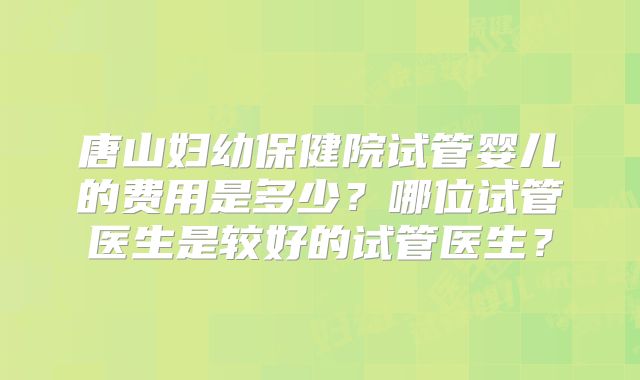 唐山妇幼保健院试管婴儿的费用是多少?哪位试管医生是较好的试管医生?