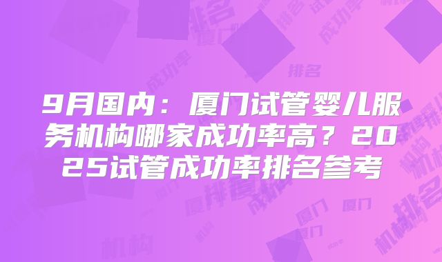 9月国内:厦门试管婴儿服务机构哪家成功率高?2025试管成功率排名参考