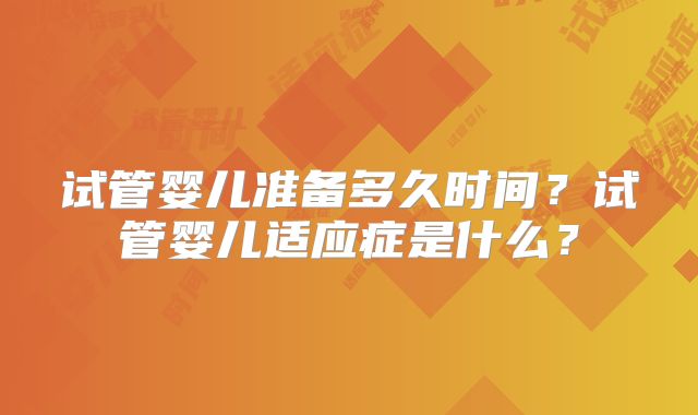 试管婴儿准备多久时间?试管婴儿适应症是什么?