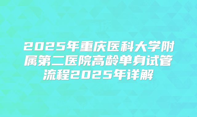 2025年重庆医科大学附属第二医院高龄单身试管流程2025年详解