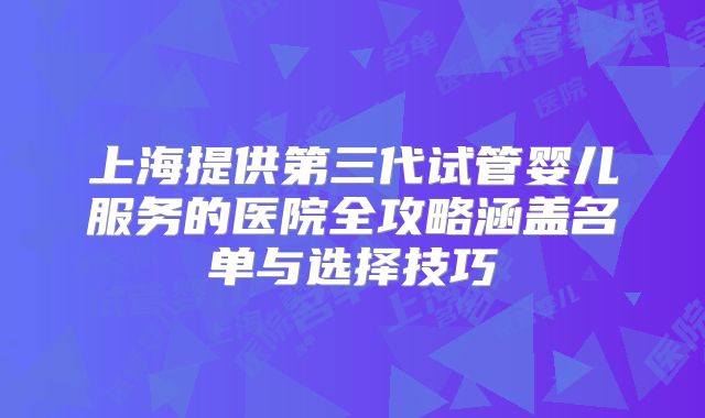 上海提供第三代试管婴儿服务的医院全攻略涵盖名单与选择技巧