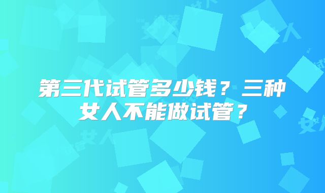 第三代试管多少钱?三种女人不能做试管?