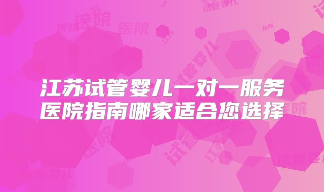 江苏试管婴儿一对一服务医院指南哪家适合您选择