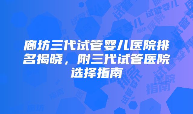 廊坊三代试管婴儿医院排名揭晓，附三代试管医院选择指南