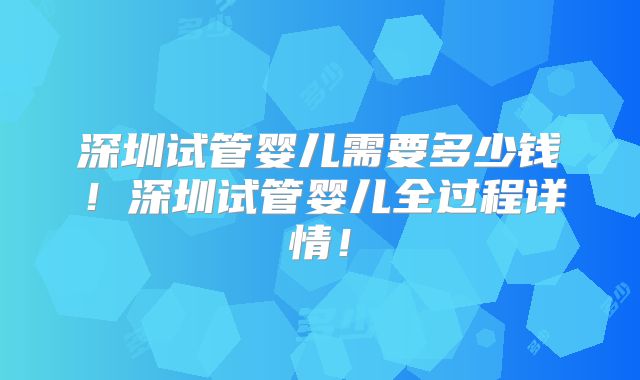 深圳试管婴儿需要多少钱！深圳试管婴儿全过程详情！