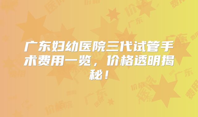 广东妇幼医院三代试管手术费用一览,价格透明揭秘!