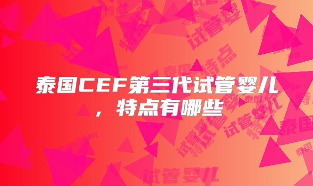 泰国CEF第三代试管婴儿，特点有哪些