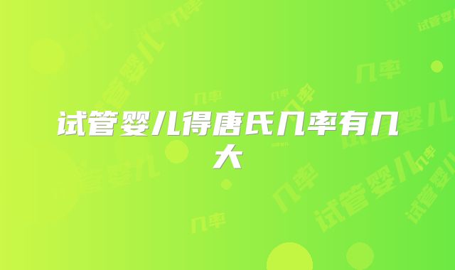 试管婴儿得唐氏几率有几大