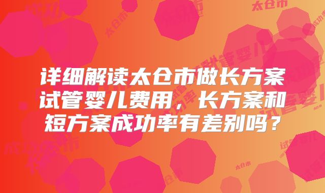 详细解读太仓市做长方案试管婴儿费用,长方案和短方案成功率有差别吗?