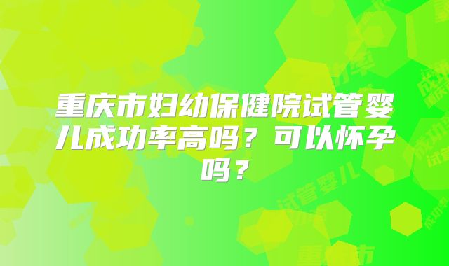 重庆市妇幼保健院试管婴儿成功率高吗？可以怀孕吗？