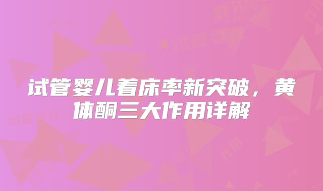 试管婴儿着床率新突破,黄体酮三大作用详解