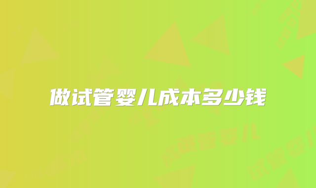 做试管婴儿成本多少钱