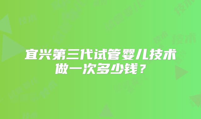 宜兴第三代试管婴儿技术做一次多少钱?