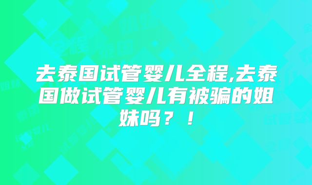 去泰国试管婴儿全程,去泰国做试管婴儿有被骗的姐妹吗?!