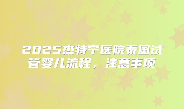 2025杰特宁医院泰国试管婴儿流程,注意事项