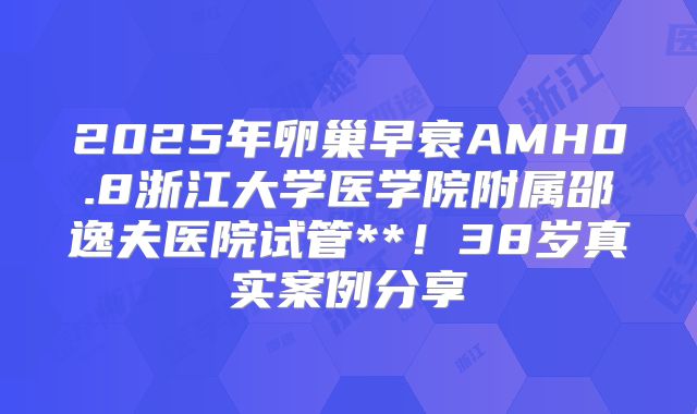 2025年卵巢早衰AMH0.8浙江大学医学院附属邵逸夫医院试管**！38岁真实案例分享