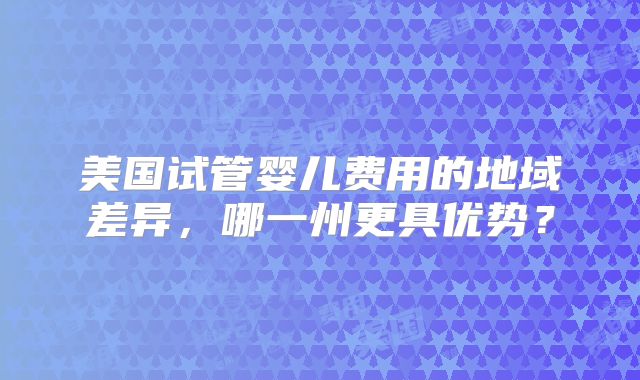 美国试管婴儿费用的地域差异，哪一州更具优势？