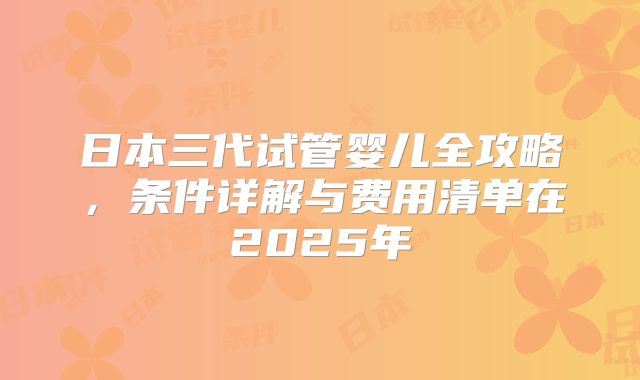 日本三代试管婴儿全攻略，条件详解与费用清单在2025年