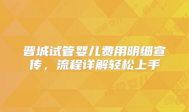 晋城试管婴儿费用明细宣传,流程详解轻松上手