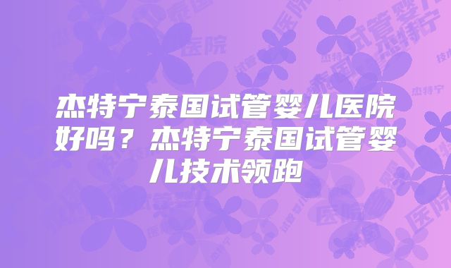 杰特宁泰国试管婴儿医院好吗？杰特宁泰国试管婴儿技术领跑