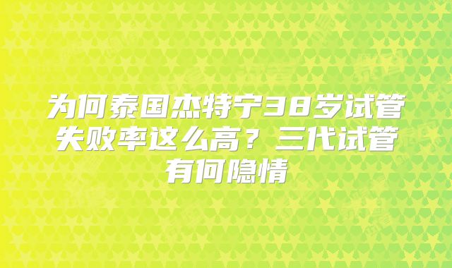 为何泰国杰特宁38岁试管失败率这么高?三代试管有何隐情