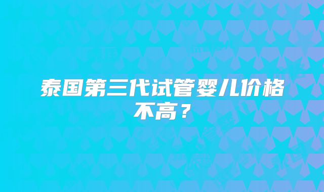 泰国第三代试管婴儿价格不高?